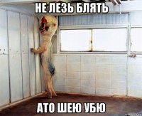 не лезь блять ато шею убю
