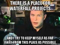 there is a place for waterfall projects and i try to keep myself as far away from this place as possible