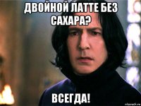 двойной латте без сахара? всегда!