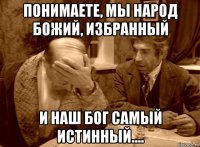 понимаете, мы народ божий, избранный и наш бог самый истинный....