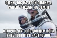 один час на этой планете равен 7 годам на земле отлично, тут и подождем пока у нее появится настроение