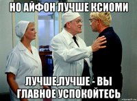 но айфон лучше ксиоми лучше,лучше - вы главное успокойтесь
