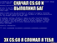 скачал cs:go и выполнил баг эх cs:go я сломал я тебя