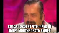  когда говорят что фред не умеет монтировать видео