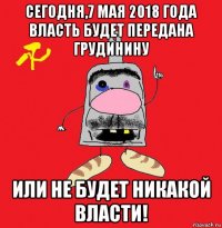 сегодня,7 мая 2018 года власть будет передана грудинину или не будет никакой власти!