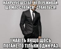 накручуєш себе! не переживай, що має статися - станеться! і навіть якщо щось погане, то тільки один раз