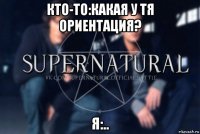 кто-то:какая у тя ориентация? я:..