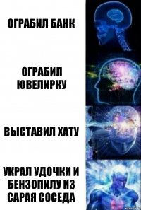 Ограбил банк Ограбил ювелирку Выставил хату Украл удочки и бензопилу из сарая соседа