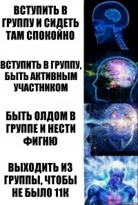 Вступить в группу и сидеть там спокойно Вступить в группу, быть активным участником Быть олдом в группе и нести фигню Выходить из группы, чтобы не было 11к