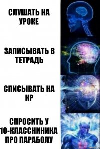 Слушать на уроке Записывать в тетрадь Списывать на кр Спросить у 10-классниника про параболу