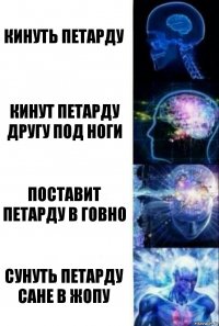 Кинуть петарду Кинут петарду другу под ноги Поставит петарду в говно Сунуть петарду сане в жопу