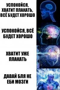 Успокойся, хватит плакать, всё будет хорошо Успокойся, всё будет хорошо Хватит уже плакать ДАВАЙ БЛЯ не еби мозги