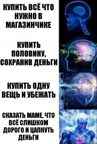 Купить всё что нужно в магазинчике Купить половину, сохранив деньги Купить одну вещь и убежать Сказать маме, что всё слишком дорого и цапнуть деньги