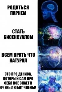 Родиться парнем Стать бисексуалом Всем врать что натурал Это про Дениса, который сам про себя все знает и очень любит члены!