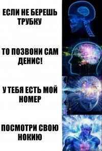 Если не берешь трубку То позвони сам Денис! У тебя есть мой номер Посмотри свою нокию