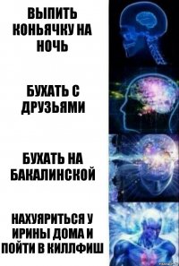 выпить коньячку на ночь бухать с друзьями бухать на Бакалинской нахуяриться у Ирины дома и пойти в Киллфиш