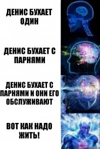 Денис бухает один Денис бухает с парнями Денис бухает с парнями и они его обслуживают Вот как надо жить!