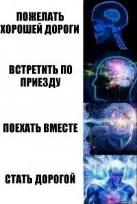 Пожелать хорошей дороги Встретить по приезду Поехать вместе Стать дорогой