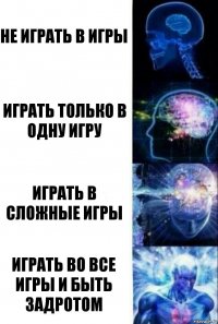 Не играть в игры играть только в одну игру играть в сложные игры Играть во все игры и быть задротом