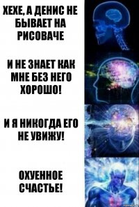 Хехе, а Денис не бывает на Рисоваче И не знает как мне без него хорошо! И я никогда его не увижу! Охуенное счастье!