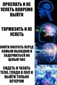 Проспать и не успеть вовремя выйти Тормозить и не успеть Пойти посрать перед самым выходом и задержаться на целый час Сидеть и чесать тело, глядя в пол и выйти только вечером