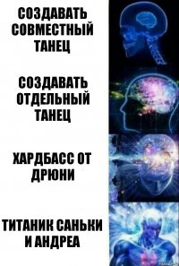 СОЗДАВАТЬ СОВМЕСТНЫЙ ТАНЕЦ СОЗДАВАТЬ ОТДЕЛЬНЫЙ ТАНЕЦ ХАРДБАСС ОТ ДРЮНИ ТИТАНИК САНЬКИ И АНДРЕА