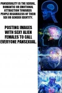 Pansexuality is the sexual, romantic or emotional attraction towards people regardless of their sex or gender identity. Posting images with sexy alien females to call everyone pansexual.  