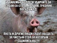 уважаемые коллеги, убирайте за собой со стола, крошки, грязную посуду и т.д. пусть и другие люди сядут обедать за чистый стол,за который садились вы !!!