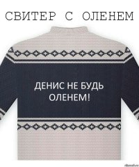 Денис не будь оленем!