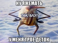 ну яжемать у меня трое деток