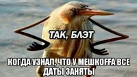  когда узнал, что у мешкоffа все даты заняты