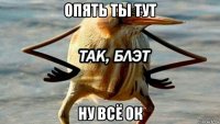 опять ты тут ну всё ок