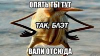 опять ты тут вали отсюда