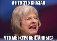 а кто это сказал что мы хтровые-анные?