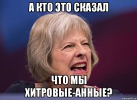а кто это сказал что мы хитровые-анные?
