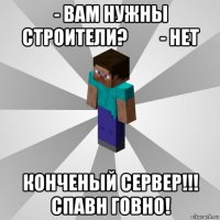 - вам нужны строители?         - нет конченый сервер!!! спавн говно!