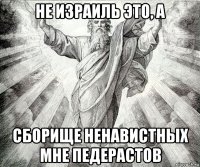 не израиль это, а сборище ненавистных мне педерастов