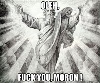 oleh, fuck you, moron !