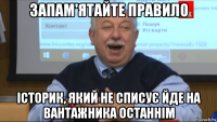 запам'ятайте правило історик, який не списує йде на вантажника останнім