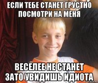 если тебе станет грустно посмотри на меня веселее не станет зато увидишь идиота