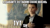 а давайте оставим свою жизнь тут sn