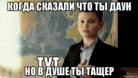 когда сказали что ты даун но в душе ты тащер