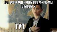 ты, если оценишь все фильмы в моем ♥ 