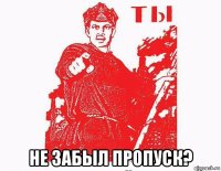  не забыл пропуск?