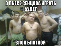 в пьесе сенцова играть будет "злой блатной"