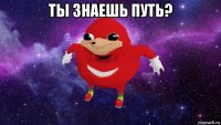 ты знаешь путь? 