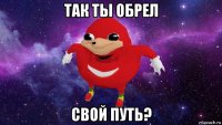 так ты обрел свой путь?