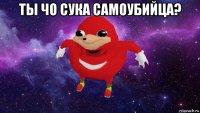 ты чо сука самоубийца? 