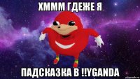 хммм гдеже я падсказка в !!yganda