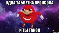 одна таблетка проксола и ты такой